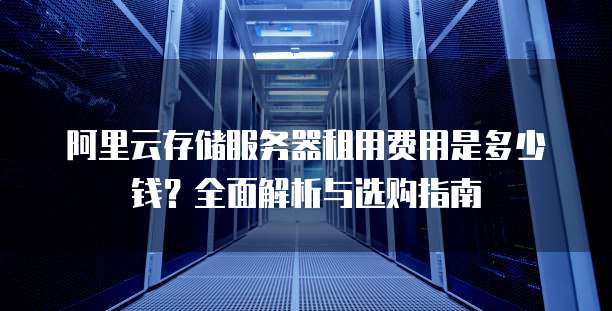 阿里云存储服务器租用费用是多少钱?全面解析与选购指南