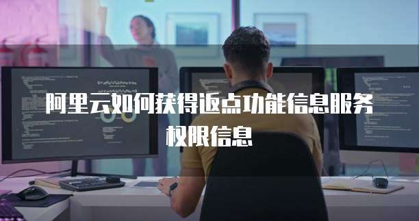 阿里云如何获得返点功能信息服务权限信息
