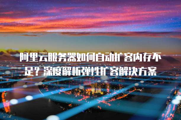 阿里云服务器如何自动扩容内存不足？深度解析弹性扩容解决方案