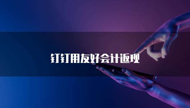 钉钉用友好会计返现