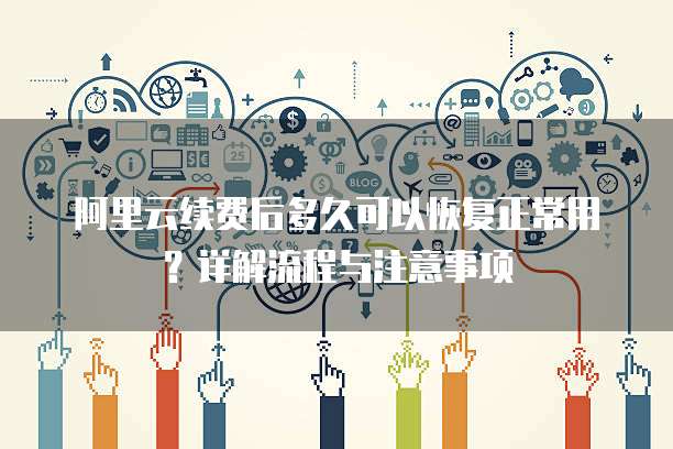 阿里云续费后多久可以恢复正常用？详解流程与注意事项  