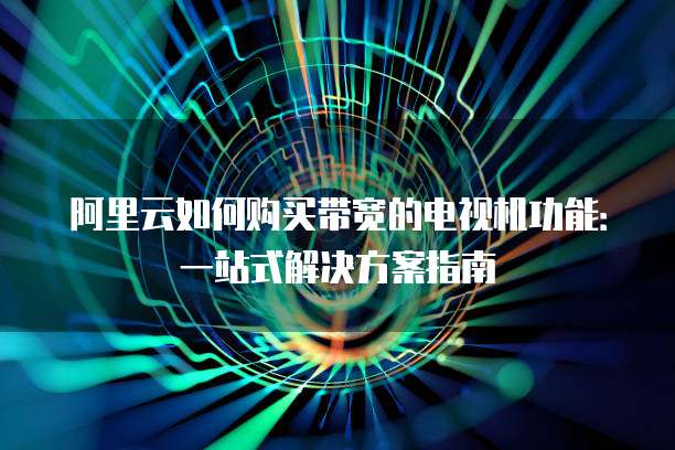 阿里云如何购买带宽的电视机功能:一站式解决方案指南