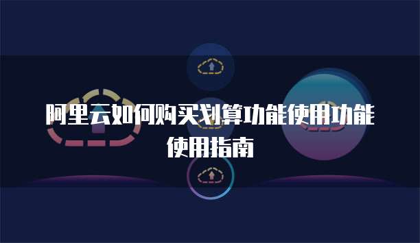 阿里云如何购买划算功能使用功能使用指南