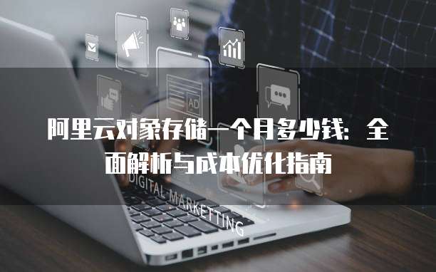 阿里云对象存储一个月多少钱:全面解析与成本优化指南