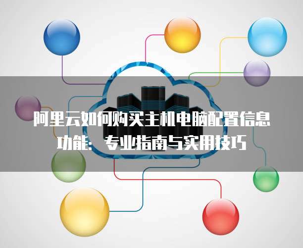 阿里云如何购买主机电脑配置信息功能:专业指南与实用技巧