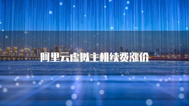 阿里云虚拟主机续费涨价