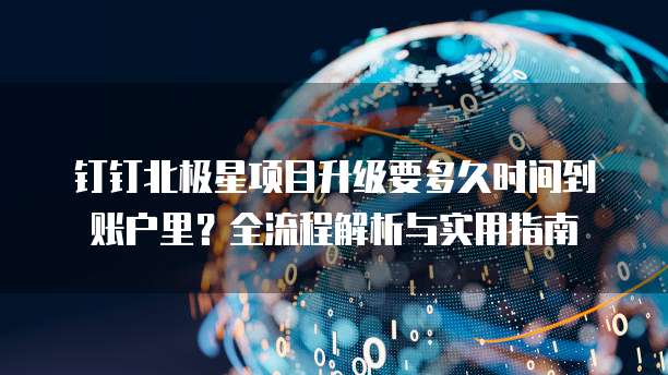 钉钉北极星项目升级要多久时间到账户里?全流程解析与实用指南