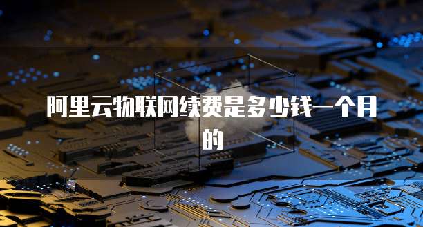阿里云物联网续费是多少钱一个月的