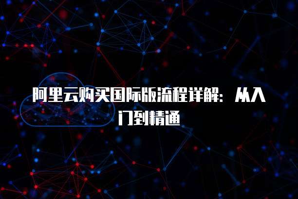 阿里云购买国际版流程详解:从入门到精通