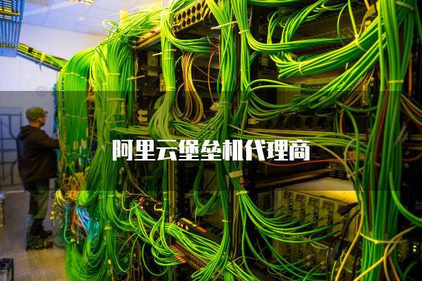 阿里云堡垒机代理商