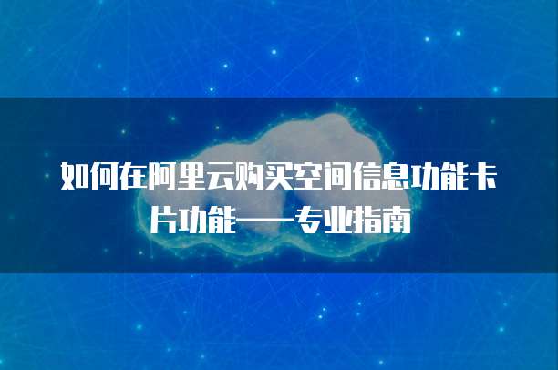 如何在阿里云购买空间信息功能卡片功能——专业指南
