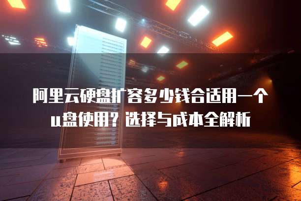阿里云硬盘扩容多少钱合适用一个u盘使用?选择与成本全解析