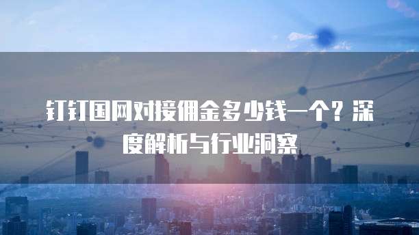 钉钉国网对接佣金多少钱一个?深度解析与行业洞察