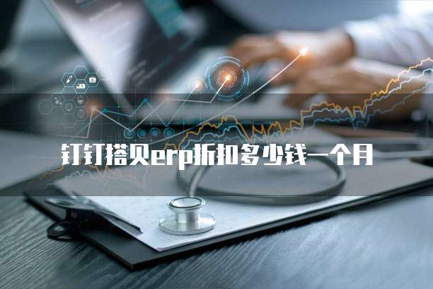 钉钉搭贝erp折扣多少钱一个月