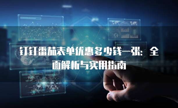 钉钉番茄表单优惠多少钱一张:全面解析与实用指南