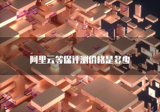 阿里云等保评测价格是多少