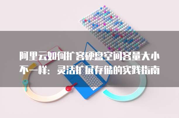 阿里云如何扩容硬盘空间容量大小不一样:灵活扩展存储的实践指南