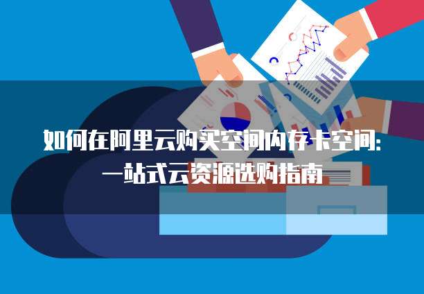 如何在阿里云购买空间内存卡空间:一站式云资源选购指南