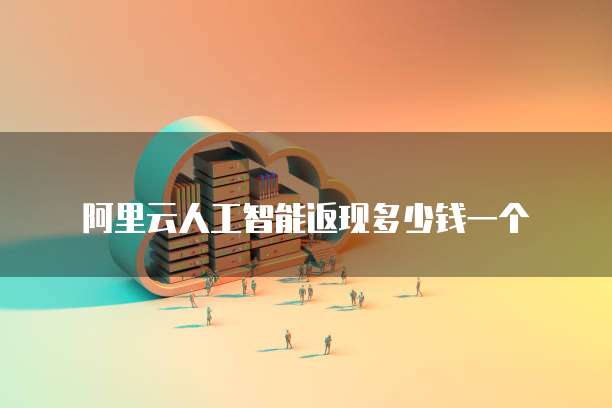 阿里云人工智能返现多少钱一个
