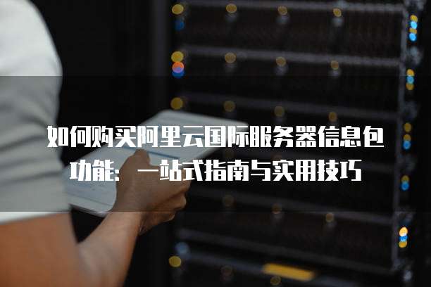 如何购买阿里云国际服务器信息包功能:一站式指南与实用技巧