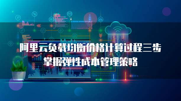 阿里云负载均衡价格计算过程三步掌握弹性成本管理策略