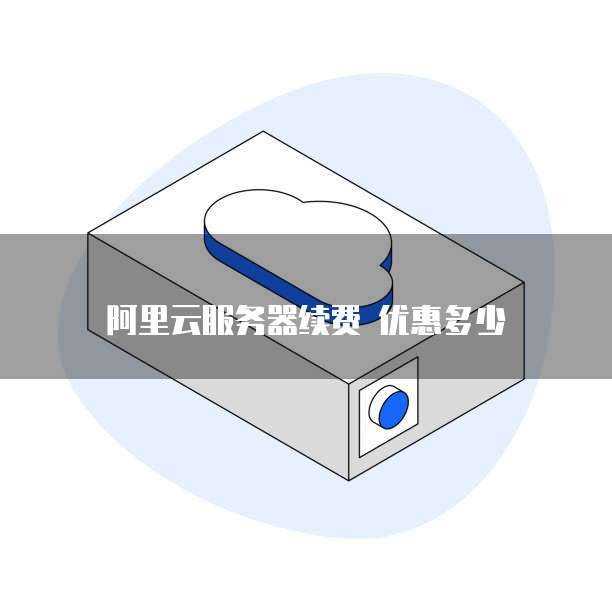 阿里云服务器续费 优惠多少