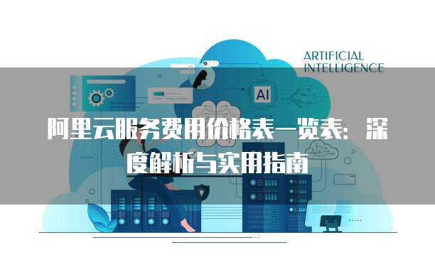 阿里云服务费用价格表一览表:深度解析与实用指南