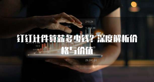 钉钉计件算薪多少钱?深度解析价格与价值