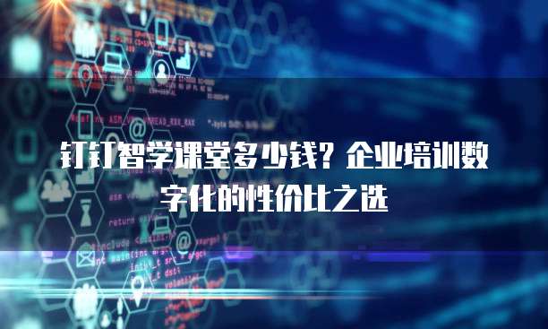 钉钉智学课堂多少钱?企业培训数字化的性价比之选