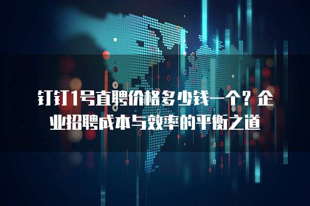 钉钉1号直聘价格多少钱一个?企业招聘成本与效率的平衡之道