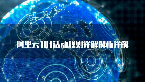 阿里云10t活动规则详解解析详解