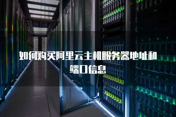 如何购买阿里云主机服务器地址和端口信息