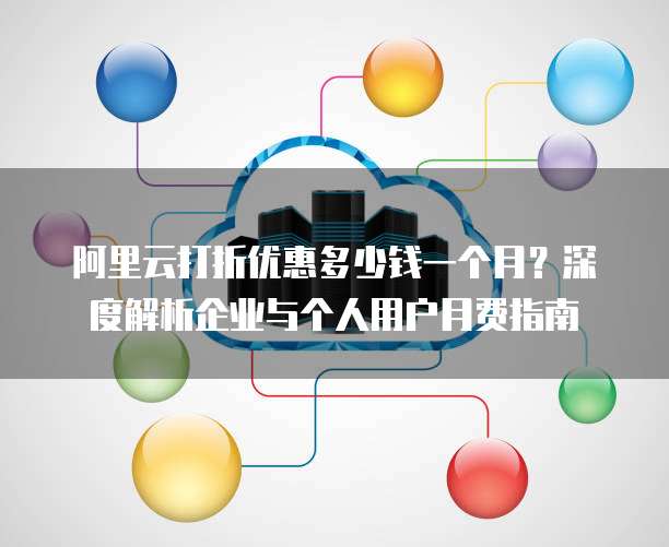 阿里云打折优惠多少钱一个月?深度解析企业与个人用户月费指南