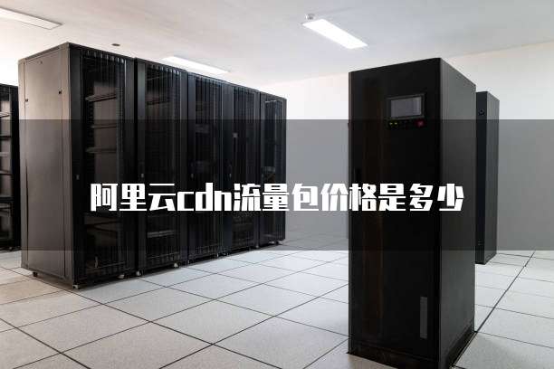 阿里云cdn流量包价格是多少