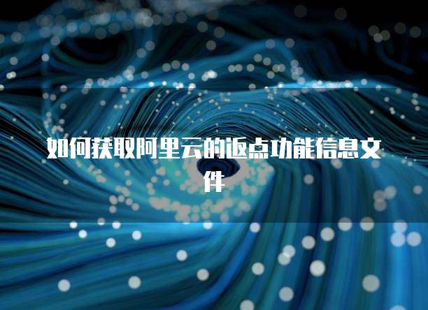 如何获取阿里云的返点功能信息文件
