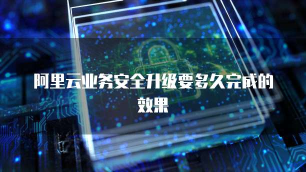 阿里云业务安全升级要多久完成的效果