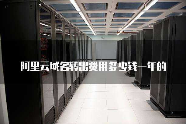 阿里云域名转出费用多少钱一年的