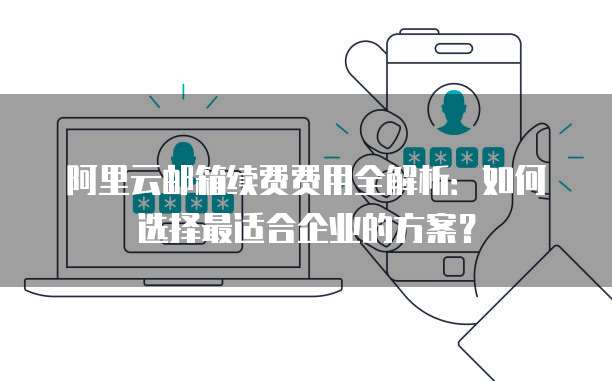 阿里云邮箱续费费用全解析:如何选择最适合企业的方案?
