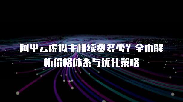 阿里云虚拟主机续费多少?全面解析价格体系与优化策略