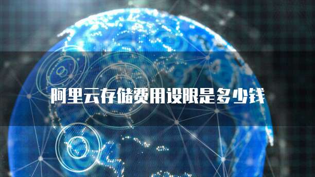 阿里云存储费用设限是多少钱