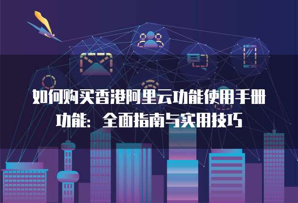 如何购买香港阿里云功能使用手册功能:全面指南与实用技巧