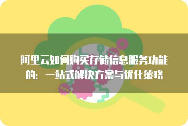 阿里云如何购买存储信息服务功能的:一站式解决方案与优化策略