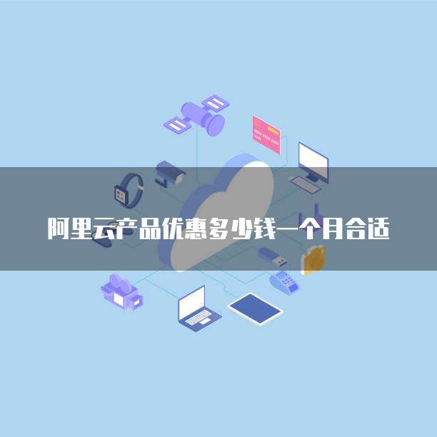 阿里云产品优惠多少钱一个月合适