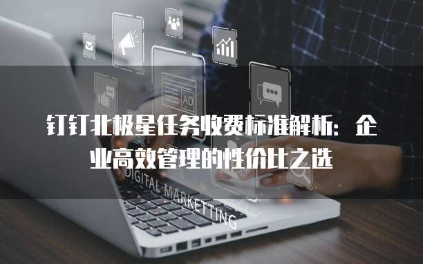 钉钉北极星任务收费标准解析:企业高效管理的性价比之选