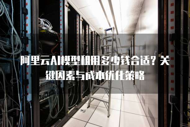 阿里云AI模型租用多少钱合适?关键因素与成本优化策略