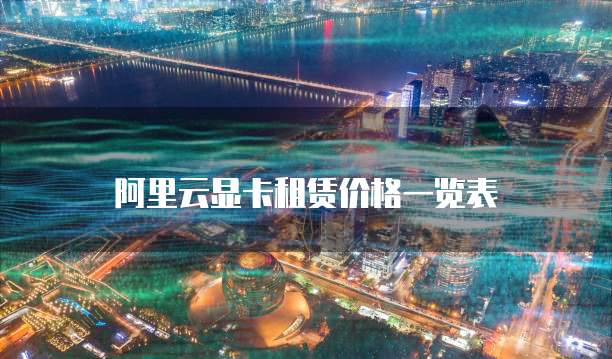 阿里云显卡租赁价格一览表