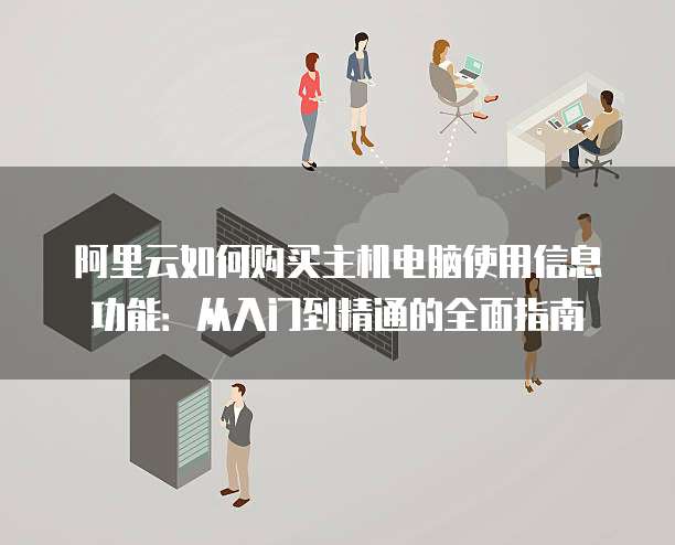 阿里云如何购买主机电脑使用信息功能:从入门到精通的全面指南
