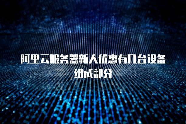 阿里云服务器新人优惠有几台设备组成部分