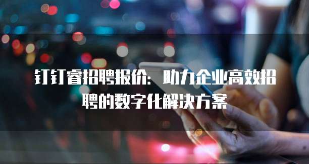 钉钉睿招聘报价:助力企业高效招聘的数字化解决方案