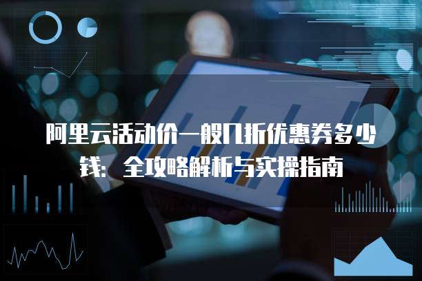 阿里云活动价一般几折优惠券多少钱:全攻略解析与实操指南